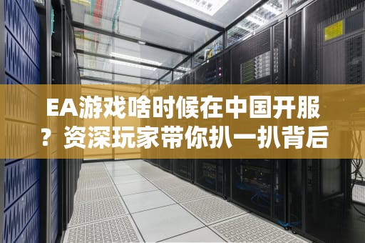 EA游戏啥时候在中国开服？资深玩家带你扒一扒背后的“技术瓜”