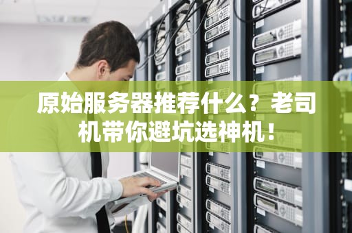 原始服务器推荐什么？老司机带你避坑选神机！