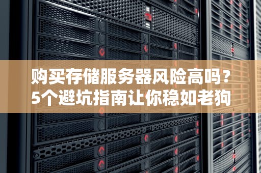 购买存储服务器风险高吗？5个避坑指南让你稳如老狗！