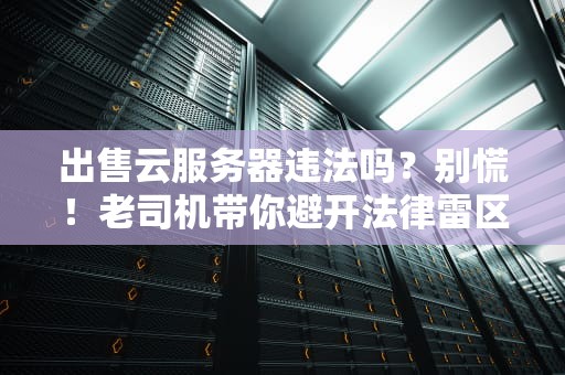 出售云服务器违法吗？别慌！老司机带你避开法律雷区！
