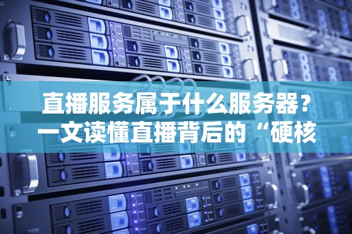 直播服务属于什么服务器？一文读懂直播背后的“硬核”支撑！