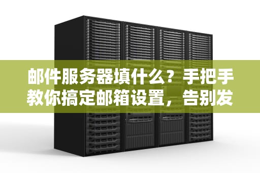 邮件服务器填什么？手把手教你搞定邮箱设置，告别发不出的尴尬！