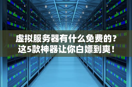 虚拟服务器有什么免费的？这5款神器让你白嫖到爽！