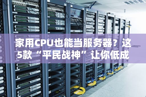 家用CPU也能当服务器？这5款“平民战神”让你低成本开搞！