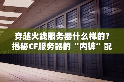 穿越火线服务器什么样的？揭秘CF服务器的“内裤”配置与玩家血泪史！