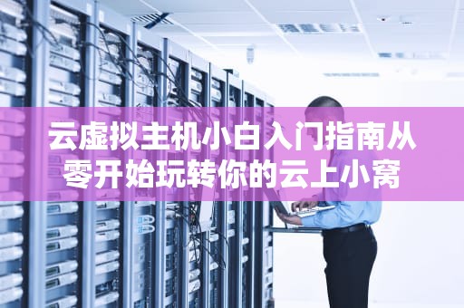 云虚拟主机小白入门指南从零开始玩转你的云上小窝