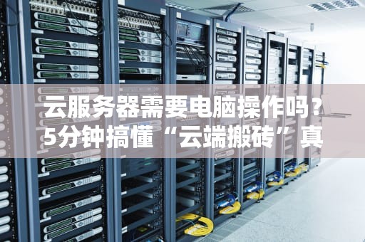 云服务器需要电脑操作吗？5分钟搞懂“云端搬砖”真相！