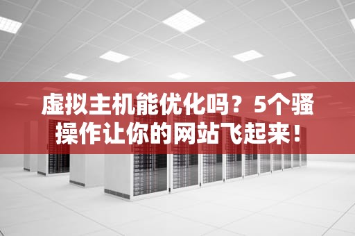 虚拟主机能优化吗？5个骚操作让你的网站飞起来！