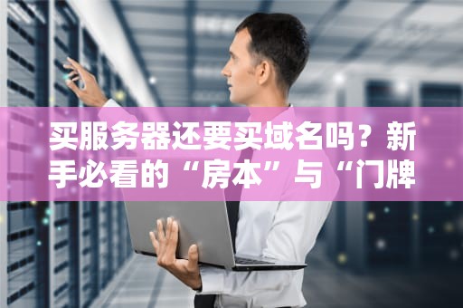 买服务器还要买域名吗？新手必看的“房本”与“门牌号”指南！
