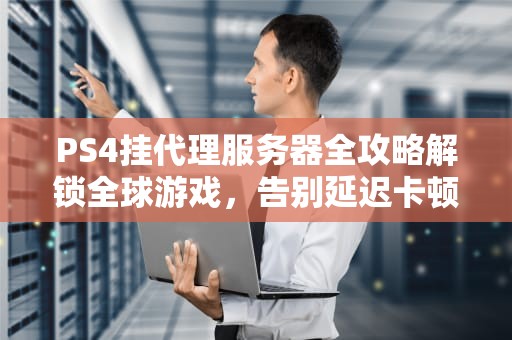 PS4挂代理服务器全攻略解锁全球游戏，告别延迟卡顿！