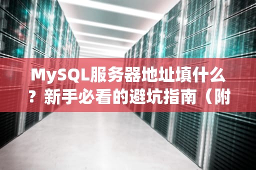 MySQL服务器地址填什么？新手必看的避坑指南（附专业测评）