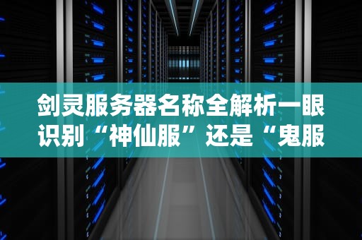 剑灵服务器名称全解析一眼识别“神仙服”还是“鬼服”的终极指南