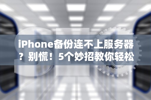 iPhone备份连不上服务器？别慌！5个妙招教你轻松搞定（附专业测评）