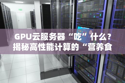 GPU云服务器“吃”什么？揭秘高性能计算的“营养食谱”