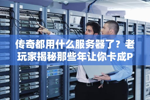 传奇都用什么服务器了？老玩家揭秘那些年让你卡成PPT的神机！