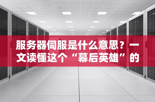 服务器伺服是什么意思？一文读懂这个“幕后英雄”的硬核操作！