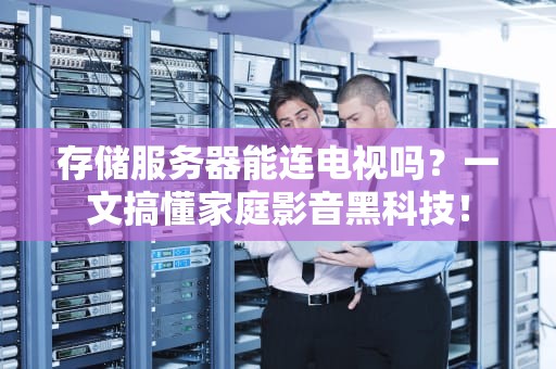 存储服务器能连电视吗？一文搞懂家庭影音黑科技！