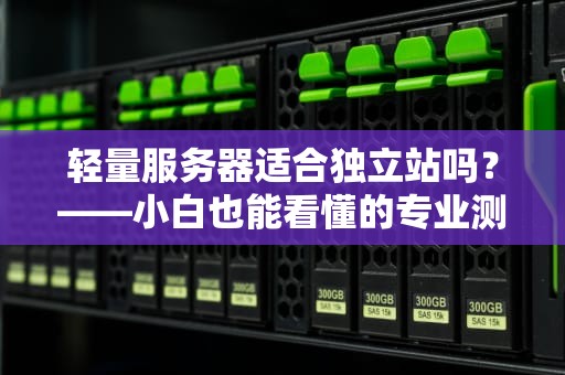 轻量服务器适合独立站吗？——小白也能看懂的专业测评指南