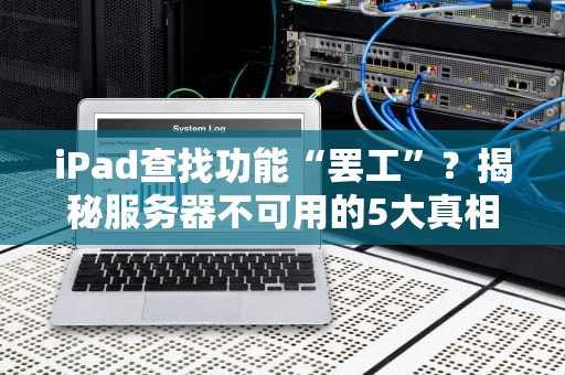 iPad查找功能“罢工”？揭秘服务器不可用的5大真相！