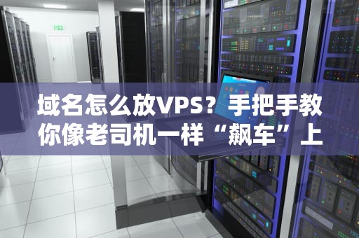 域名怎么放VPS？手把手教你像老司机一样“飙车”上线！