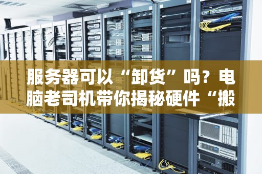 服务器可以“卸货”吗？电脑老司机带你揭秘硬件“搬家”那些事儿！