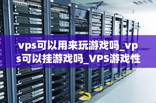 vps可以用来玩游戏吗_vps可以挂游戏吗_VPS游戏性能的探讨