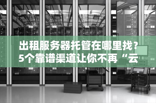 出租服务器托管在哪里找？5个靠谱渠道让你不再“云里雾里”！