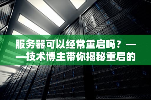 服务器可以经常重启吗？——技术博主带你揭秘重启的真相！