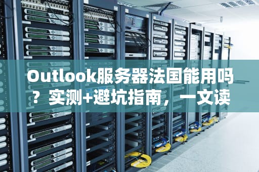 Outlook服务器法国能用吗？实测+避坑指南，一文读懂跨国办公那些事儿！