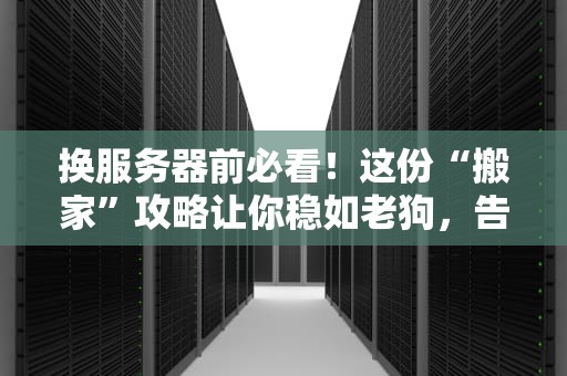 换服务器前必看！这份“搬家”攻略让你稳如老狗，告别翻车现场