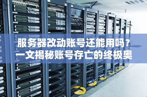 服务器改动账号还能用吗？一文揭秘账号存亡的终极奥义！