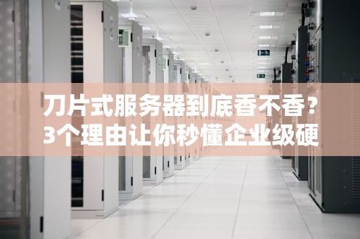 刀片式服务器到底香不香？3个理由让你秒懂企业级硬核选择！