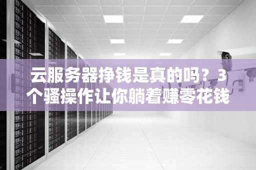云服务器挣钱是真的吗？3个骚操作让你躺着赚零花钱！