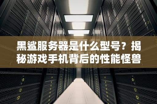 黑鲨服务器是什么型号？揭秘游戏手机背后的性能怪兽！