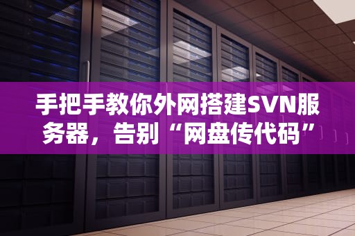 手把手教你外网搭建SVN服务器，告别“网盘传代码”的原始时代！
