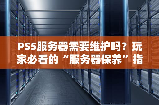 PS5服务器需要维护吗？玩家必看的“服务器保养”指南！