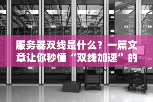 服务器双线是什么？一篇文章让你秒懂“双线加速”的黑科技！