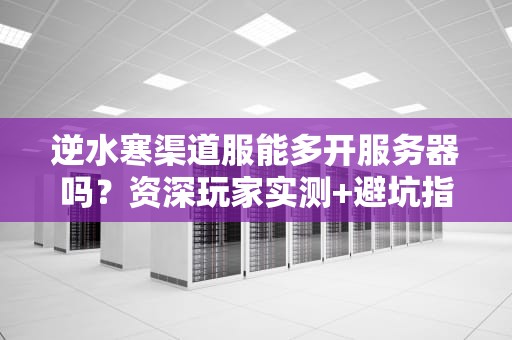 逆水寒渠道服能多开服务器吗？资深玩家实测+避坑指南！