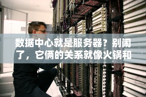 数据中心就是服务器？别闹了，它俩的关系就像火锅和电磁炉！