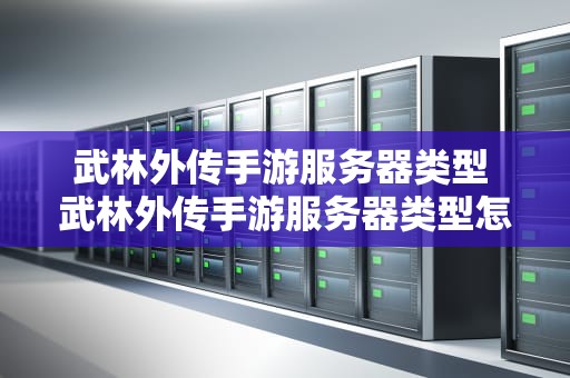 武林外传手游服务器类型 武林外传手游服务器类型怎么选