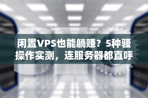闲置VPS也能躺赚？5种骚操作实测，连服务器都直呼内行！