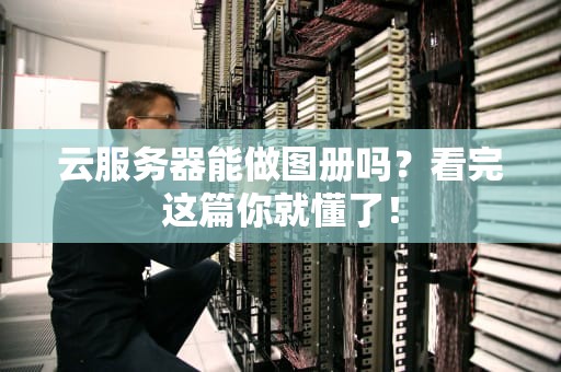 云服务器能做图册吗？看完这篇你就懂了！