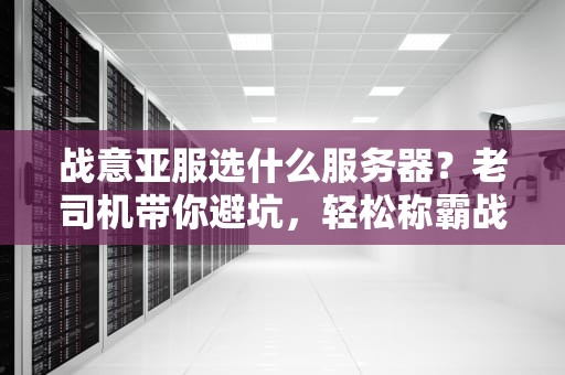 战意亚服选什么服务器？老司机带你避坑，轻松称霸战场！