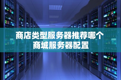 商店类型服务器推荐哪个 商城服务器配置