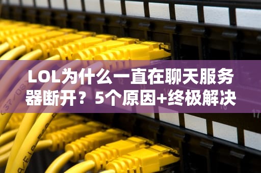 LOL为什么一直在聊天服务器断开？5个原因+终极解决方案大揭秘！