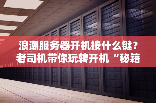 浪潮服务器开机按什么键？老司机带你玩转开机“秘籍”