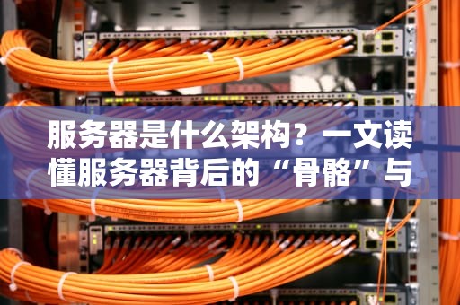 服务器是什么架构？一文读懂服务器背后的“骨骼”与“肌肉”