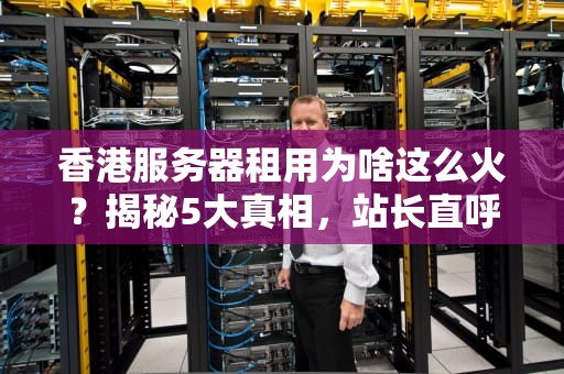 香港服务器租用为啥这么火？揭秘5大真相，站长直呼“真香”！