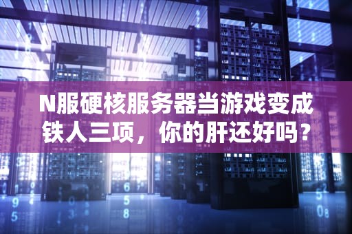 N服硬核服务器当游戏变成铁人三项，你的肝还好吗？