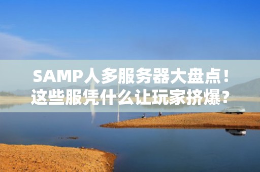 SAMP人多服务器大盘点！这些服凭什么让玩家挤爆？老司机实测+避坑指南